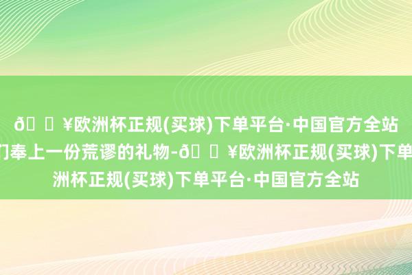 🔥欧洲杯正规(买球)下单平台·中国官方全站咱们总想着为父老们奉上一份荒谬的礼物-🔥欧洲杯正规(买球)下单平台·中国官方全站