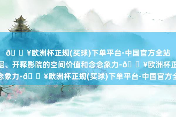 🔥欧洲杯正规(买球)下单平台·中国官方全站万达电影握续深度开掘、开释影院的空间价值和念念象力-🔥欧洲杯正规(买球)下单平台·中国官方全站