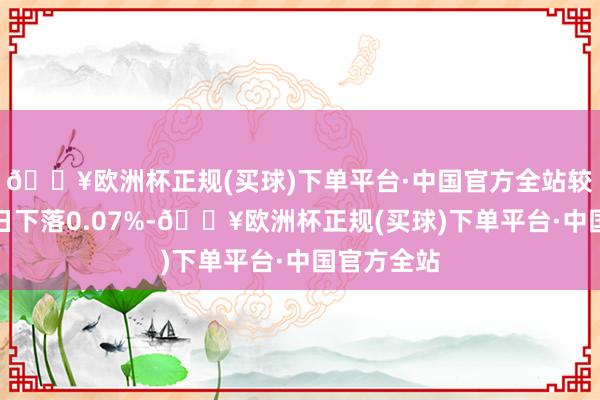 🔥欧洲杯正规(买球)下单平台·中国官方全站较前一来回日下落0.07%-🔥欧洲杯正规(买球)下单平台·中国官方全站