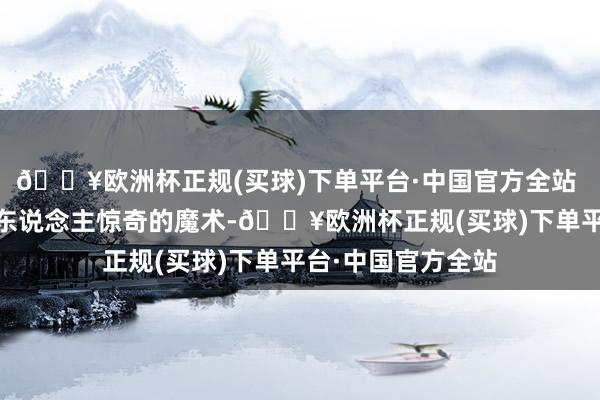 🔥欧洲杯正规(买球)下单平台·中国官方全站  有同学献上了令东说念主惊奇的魔术-🔥欧洲杯正规(买球)下单平台·中国官方全站