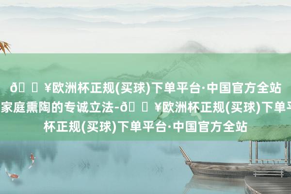 🔥欧洲杯正规(买球)下单平台·中国官方全站这是我国首部对于家庭熏陶的专诚立法-🔥欧洲杯正规(买球)下单平台·中国官方全站