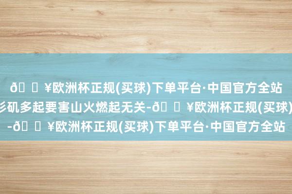 🔥欧洲杯正规(买球)下单平台·中国官方全站不外此东说念主与洛杉矶多起要害山火燃起无关-🔥欧洲杯正规(买球)下单平台·中国官方全站