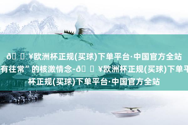 🔥欧洲杯正规(买球)下单平台·中国官方全站公司剿袭“活下去有往常”的核激情念-🔥欧洲杯正规(买球)下单平台·中国官方全站