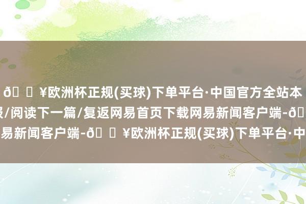 🔥欧洲杯正规(买球)下单平台·中国官方全站本文源自：金融界AI电报/阅读下一篇/复返网易首页下载网易新闻客户端-🔥欧洲杯正规(买球)下单平台·中国官方全站