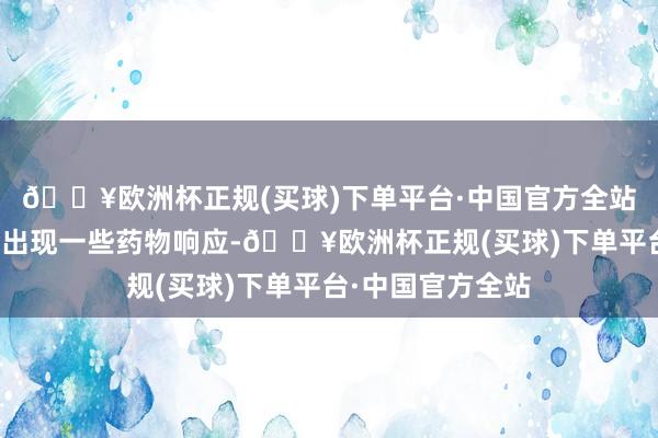 🔥欧洲杯正规(买球)下单平台·中国官方全站部分女性可能会出现一些药物响应-🔥欧洲杯正规(买球)下单平台·中国官方全站