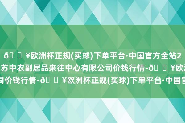 🔥欧洲杯正规(买球)下单平台·中国官方全站2025年1月22日江苏省苏中农副居品来往中心有限公司价钱行情-🔥欧洲杯正规(买球)下单平台·中国官方全站