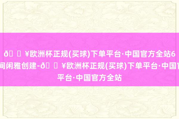 🔥欧洲杯正规(买球)下单平台·中国官方全站6.聚积空间闲雅创建-🔥欧洲杯正规(买球)下单平台·中国官方全站