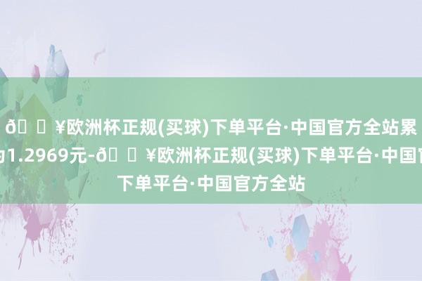 🔥欧洲杯正规(买球)下单平台·中国官方全站累计净值为1.2969元-🔥欧洲杯正规(买球)下单平台·中国官方全站