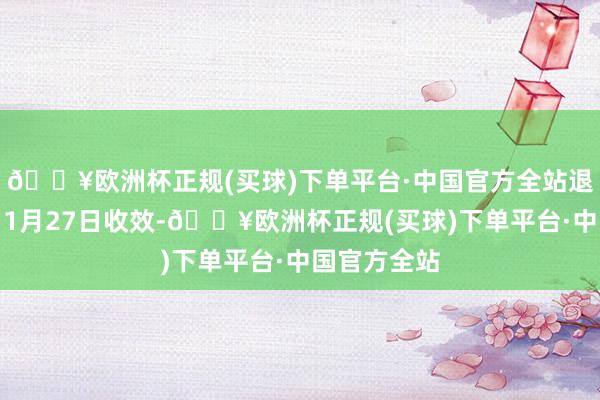 🔥欧洲杯正规(买球)下单平台·中国官方全站退约将于来岁1月27日收效-🔥欧洲杯正规(买球)下单平台·中国官方全站