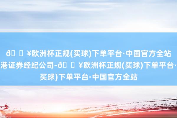 🔥欧洲杯正规(买球)下单平台·中国官方全站动作抓牌的香港证券经纪公司-🔥欧洲杯正规(买球)下单平台·中国官方全站